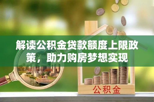 南乐解读公积金贷款额度上限政策，助力购房梦想实现