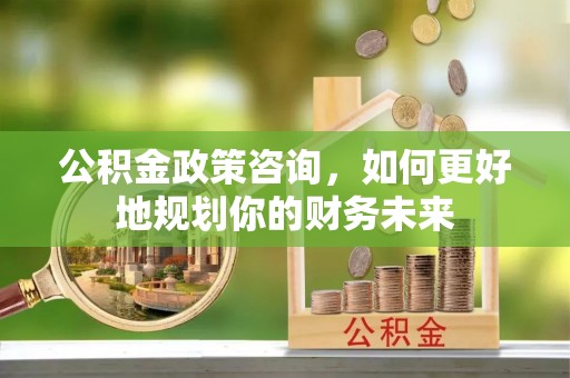 南乐公积金政策咨询，如何更好地规划你的财务未来