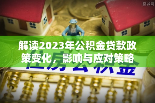 南乐解读2023年公积金贷款政策变化，影响与应对策略