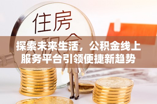 南乐探索未来生活，公积金线上服务平台引领便捷新趋势