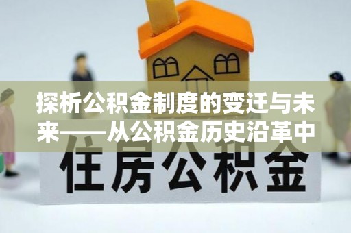 南乐探析公积金制度的变迁与未来——从公积金历史沿革中读懂社会福利发展