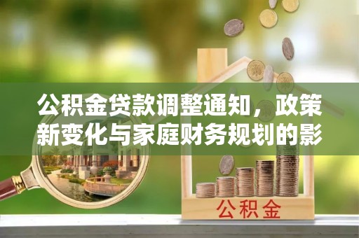 南乐公积金贷款调整通知，政策新变化与家庭财务规划的影响