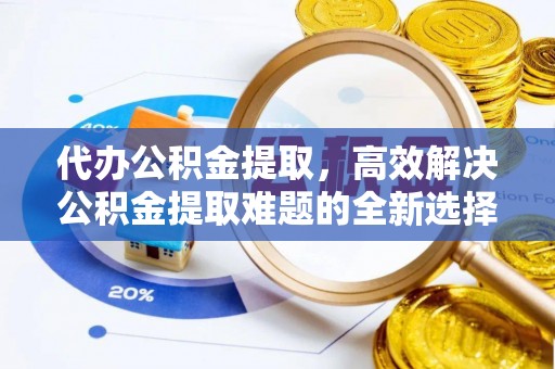 南乐代办公积金提取，高效解决公积金提取难题的全新选择