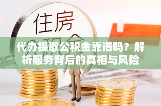 南乐代办提取公积金靠谱吗？解析服务背后的真相与风险