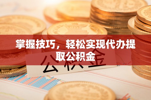 南乐掌握技巧，轻松实现代办提取公积金