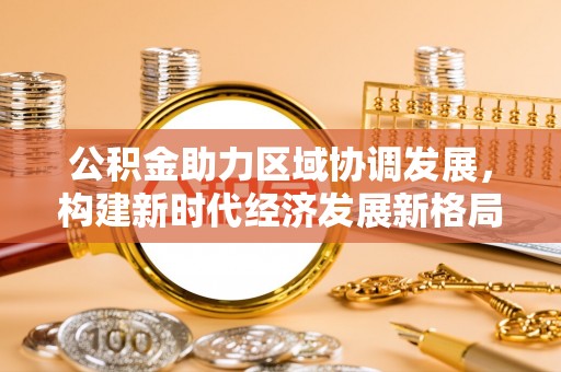 南乐公积金助力区域协调发展，构建新时代经济发展新格局