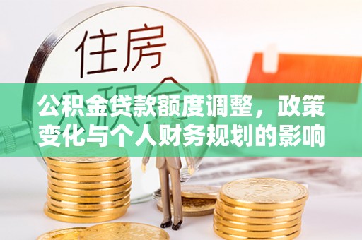 南乐公积金贷款额度调整，政策变化与个人财务规划的影响分析