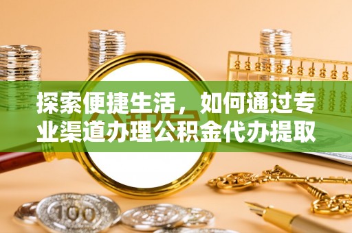 南乐探索便捷生活，如何通过专业渠道办理公积金代办提取业务