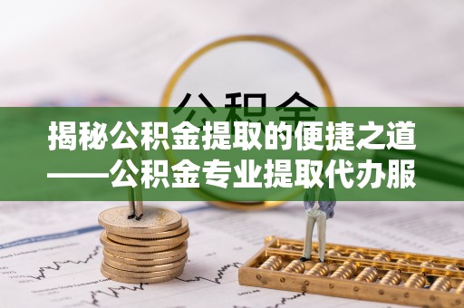南乐揭秘公积金提取的便捷之道——公积金专业提取代办服务解析