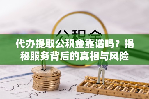 南乐代办提取公积金靠谱吗？揭秘服务背后的真相与风险