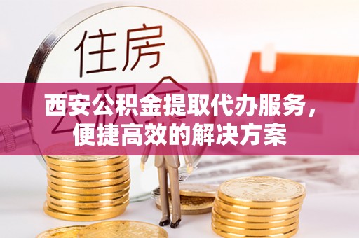 南乐西安公积金提取代办服务，便捷高效的解决方案