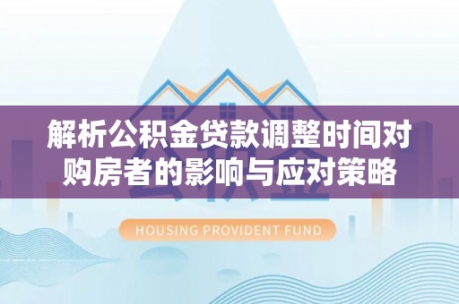 南乐解析公积金贷款调整时间对购房者的影响与应对策略