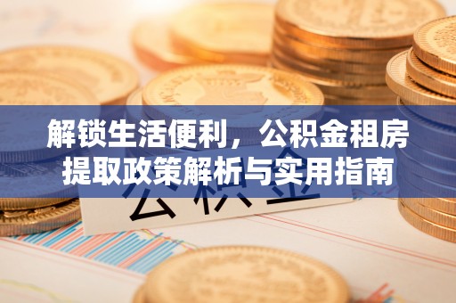 南乐解锁生活便利，公积金租房提取政策解析与实用指南