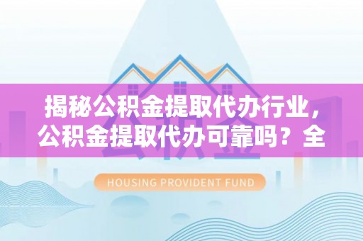 南乐揭秘公积金提取代办行业，公积金提取代办可靠吗？全面解析与风险规避