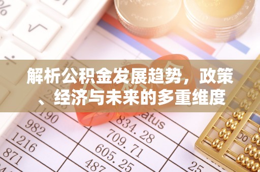 南乐解析公积金发展趋势，政策、经济与未来的多重维度