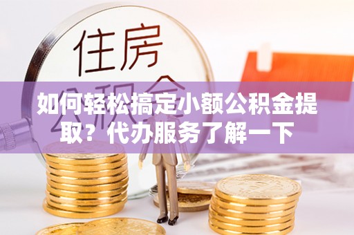 南乐如何轻松搞定小额公积金提取？代办服务了解一下