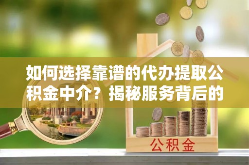 南乐如何选择靠谱的代办提取公积金中介？揭秘服务背后的真相