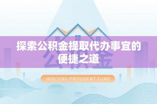南乐探索公积金提取代办事宜的便捷之道