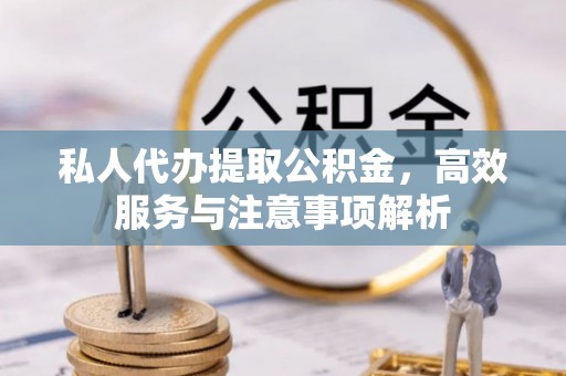 南乐私人代办提取公积金，高效服务与注意事项解析
