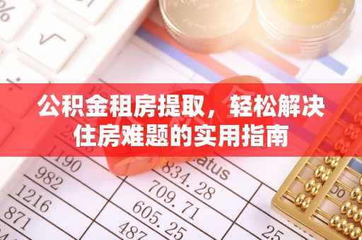 南乐公积金租房提取，轻松解决住房难题的实用指南