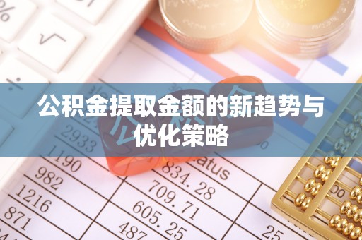 南乐公积金提取金额的新趋势与优化策略