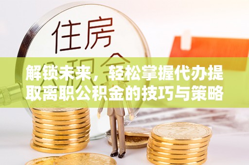 南乐解锁未来，轻松掌握代办提取离职公积金的技巧与策略