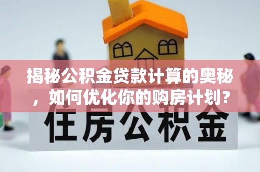 南乐揭秘公积金贷款计算的奥秘，如何优化你的购房计划？
