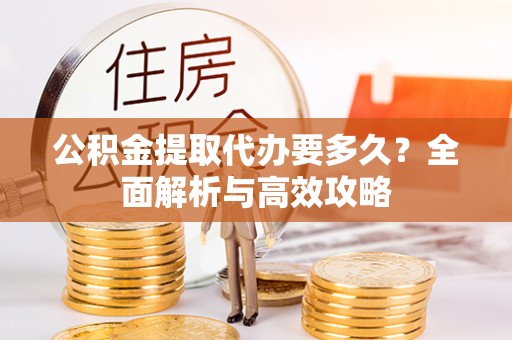 南乐公积金提取代办要多久？全面解析与高效攻略