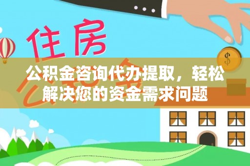 南乐公积金咨询代办提取，轻松解决您的资金需求问题