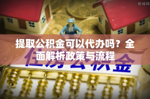 南乐提取公积金可以代办吗？全面解析政策与流程