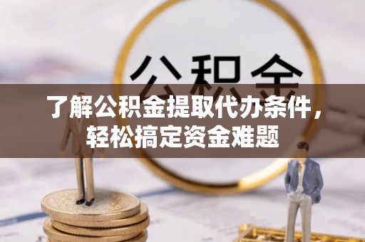 南乐了解公积金提取代办条件，轻松搞定资金难题
