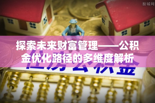 南乐探索未来财富管理——公积金优化路径的多维度解析