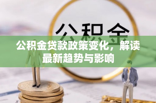 南乐公积金贷款政策变化，解读最新趋势与影响