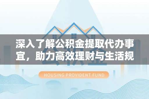 南乐深入了解公积金提取代办事宜，助力高效理财与生活规划
