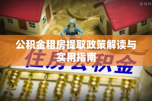 南乐公积金租房提取政策解读与实用指南