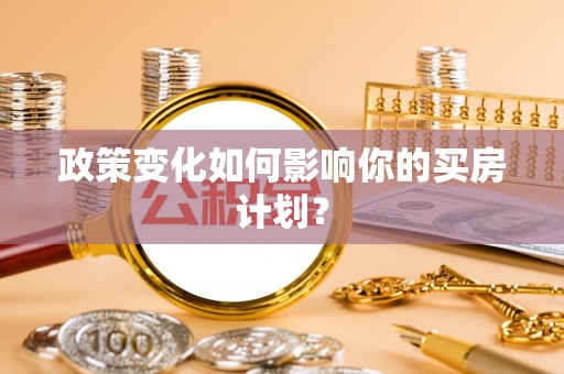 南乐政策变化如何影响你的买房计划？