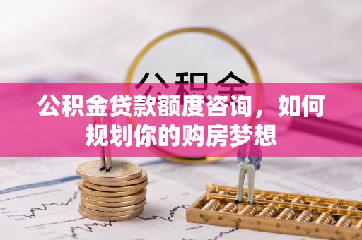 南乐公积金贷款额度咨询，如何规划你的购房梦想
