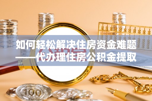 南乐如何轻松解决住房资金难题——代办理住房公积金提取服务详解