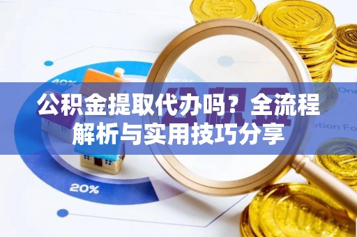南乐公积金提取代办吗？全流程解析与实用技巧分享