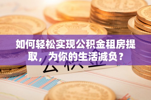 南乐如何轻松实现公积金租房提取，为你的生活减负？