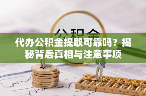 南乐代办公积金提取可靠吗？揭秘背后真相与注意事项