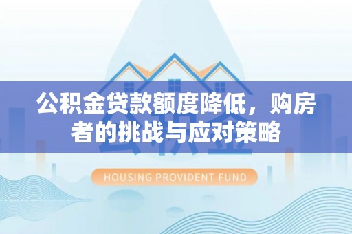 南乐公积金贷款额度降低，购房者的挑战与应对策略