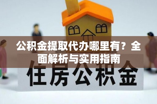 南乐公积金提取代办哪里有？全面解析与实用指南