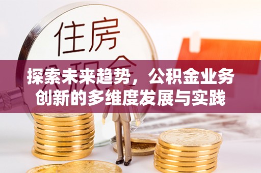 南乐探索未来趋势，公积金业务创新的多维度发展与实践