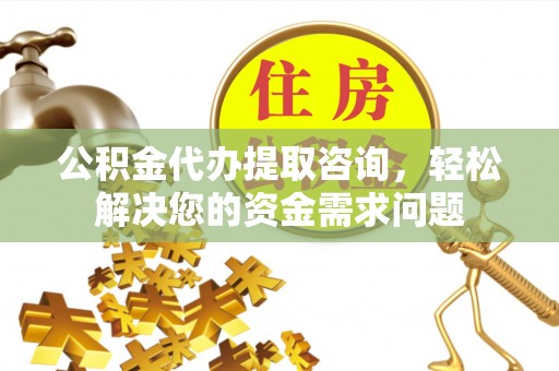 南乐公积金代办提取咨询，轻松解决您的资金需求问题
