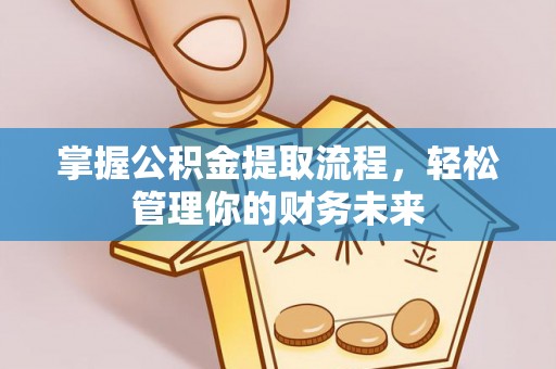 南乐掌握公积金提取流程，轻松管理你的财务未来