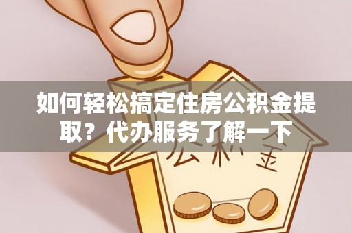 南乐如何轻松搞定住房公积金提取？代办服务了解一下