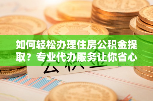 南乐如何轻松办理住房公积金提取？专业代办服务让你省心无忧