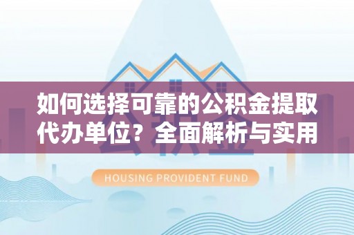 南乐如何选择可靠的公积金提取代办单位？全面解析与实用建议