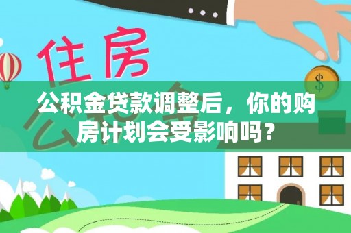 南乐公积金贷款调整后，你的购房计划会受影响吗？